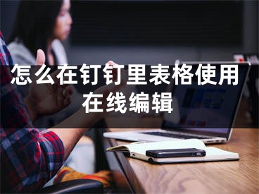 怎么在钉钉里表格使用在线编辑