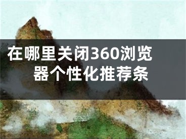 在哪里关闭360浏览器个性化推荐条