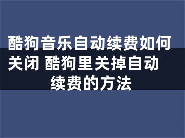 酷狗音乐自动续费如何关闭 酷狗里关掉自动续费的方法