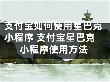 支付宝如何使用星巴克小程序 支付宝星巴克小程序使用方法