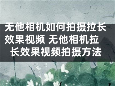 无他相机如何拍摄拉长效果视频 无他相机拉长效果视频拍摄方法