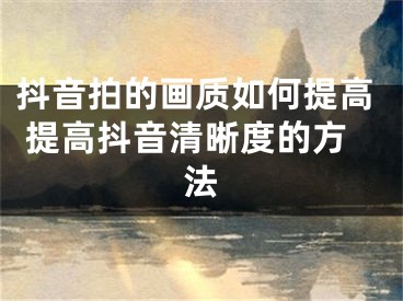 抖音拍的画质如何提高 提高抖音清晰度的方法