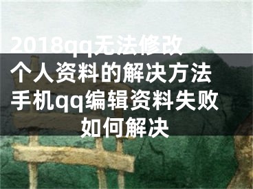 2018qq无法修改个人资料的解决方法 手机qq编辑资料失败如何解决