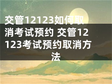 交管12123如何取消考试预约 交管12123考试预约取消方法
