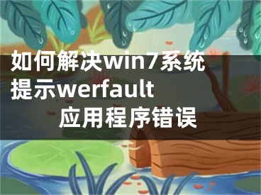 如何解决win7系统提示werfault应用程序错误