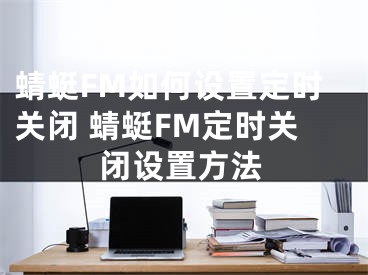 蜻蜓FM如何设置定时关闭 蜻蜓FM定时关闭设置方法