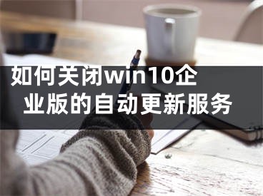 如何关闭win10企业版的自动更新服务