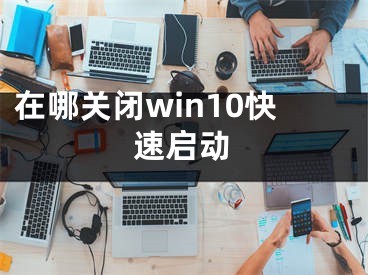 在哪关闭win10快速启动