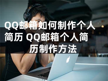 QQ邮箱如何制作个人简历 QQ邮箱个人简历制作方法