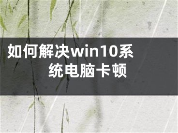 如何解决win10系统电脑卡顿