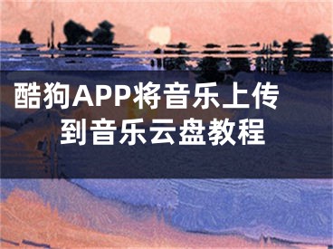 酷狗APP将音乐上传到音乐云盘教程