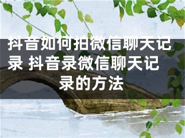 抖音如何拍微信聊天记录 抖音录微信聊天记录的方法