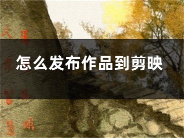 怎么发布作品到剪映