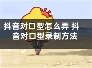 抖音对口型怎么弄 抖音对口型录制方法