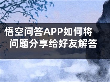 悟空问答APP如何将问题分享给好友解答