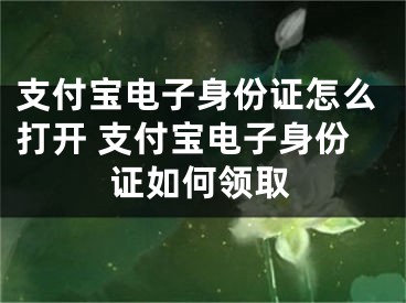 支付宝电子身份证怎么打开 支付宝电子身份证如何领取