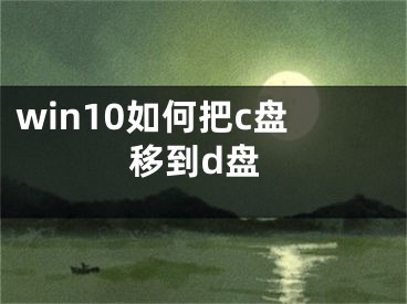 win10如何把c盘移到d盘