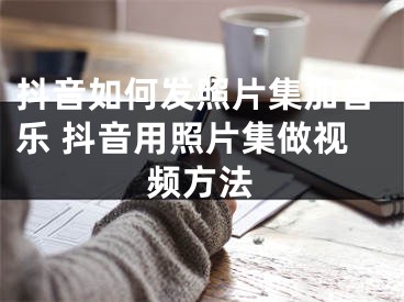 抖音如何发照片集加音乐 抖音用照片集做视频方法