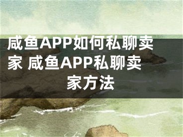 咸鱼APP如何私聊卖家 咸鱼APP私聊卖家方法