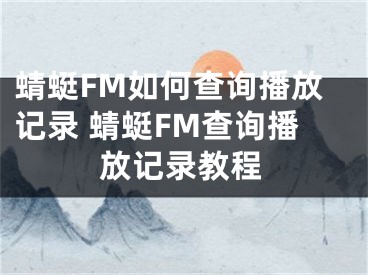 蜻蜓FM如何查询播放记录 蜻蜓FM查询播放记录教程