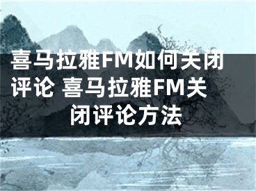 喜马拉雅FM如何关闭评论 喜马拉雅FM关闭评论方法