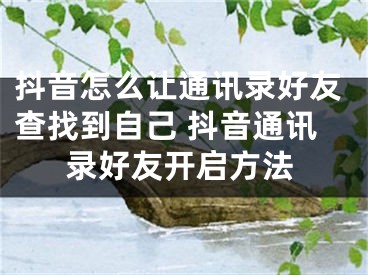 抖音怎么让通讯录好友查找到自己 抖音通讯录好友开启方法