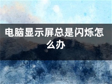 电脑显示屏总是闪烁怎么办