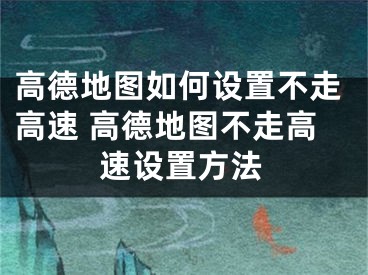 高德地图如何设置不走高速 高德地图不走高速设置方法