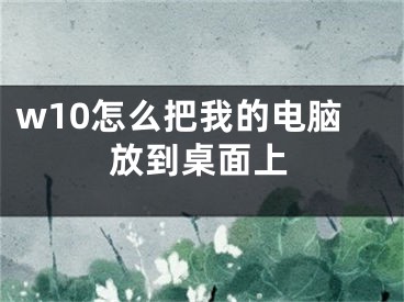 w10怎么把我的电脑放到桌面上