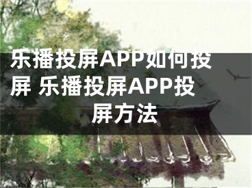 乐播投屏APP如何投屏 乐播投屏APP投屏方法