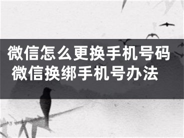 微信怎么更换手机号码 微信换绑手机号办法