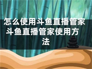 怎么使用斗鱼直播管家 斗鱼直播管家使用方法