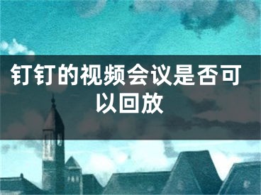 钉钉的视频会议是否可以回放