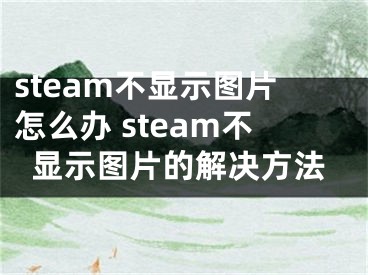 steam不显示图片怎么办 steam不显示图片的解决方法