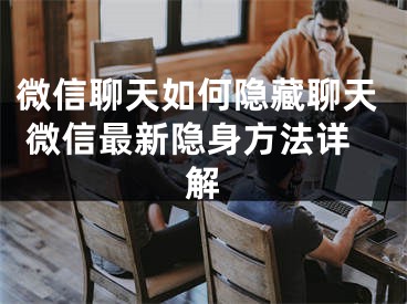 微信聊天如何隐藏聊天 微信最新隐身方法详解