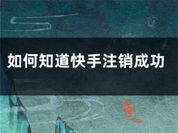如何知道快手注销成功