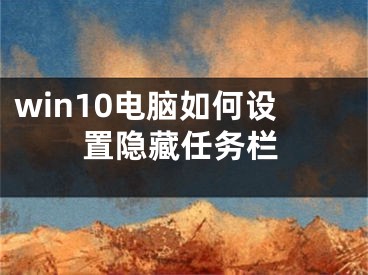 win10电脑如何设置隐藏任务栏