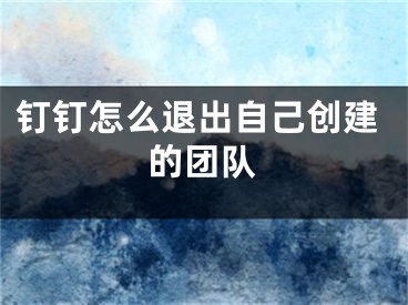 钉钉怎么退出自己创建的团队