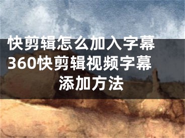 快剪辑怎么加入字幕 360快剪辑视频字幕添加方法