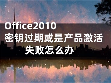 Office2010密钥过期或是产品激活失败怎么办 