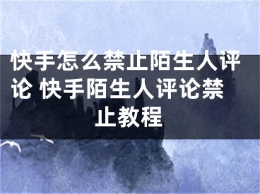 快手怎么禁止陌生人评论 快手陌生人评论禁止教程