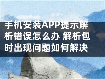 手机安装APP提示解析错误怎么办 解析包时出现问题如何解决 