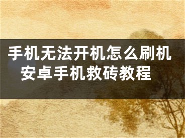 手机无法开机怎么刷机 安卓手机救砖教程