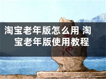 淘宝老年版怎么用 淘宝老年版使用教程