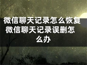 微信聊天记录怎么恢复 微信聊天记录误删怎么办