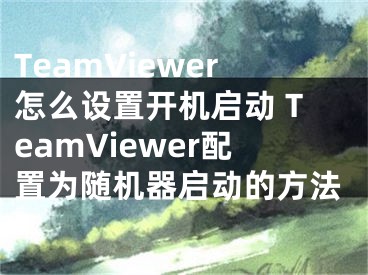 TeamViewer怎么设置开机启动 TeamViewer配置为随机器启动的方法