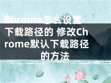 Chrome怎么设置下载路径的 修改Chrome默认下载路径的方法