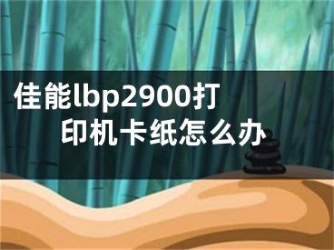 佳能lbp2900打印机卡纸怎么办