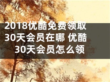 2018优酷免费领取30天会员在哪 优酷30天会员怎么领