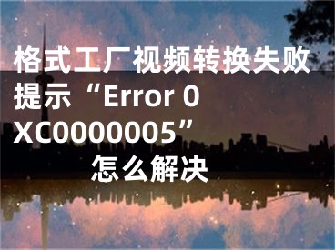 格式工厂视频转换失败提示“Error 0XC0000005”怎么解决 